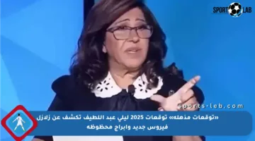 «توقعات مذهلة» توقعات 2025 ليلى عبد اللطيف تكشف عن زلازل فيروس جديد وأبراج محظوظة